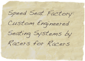 Speed Seat Factory:
Custom Engineered Seating Systems by Racers for Racers